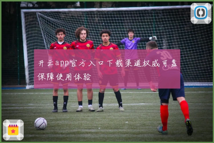 开云app官方入口下载渠道权威可靠保障使用体验