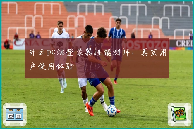 开云pc端登录器性能测评，真实用户使用体验