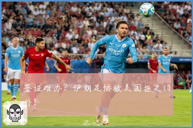 签证难办？伊朗足协被美国拒之门外！