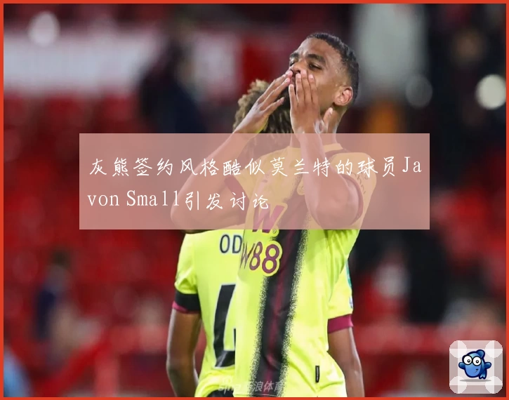 灰熊签约风格酷似莫兰特的球员Javon Small引发讨论