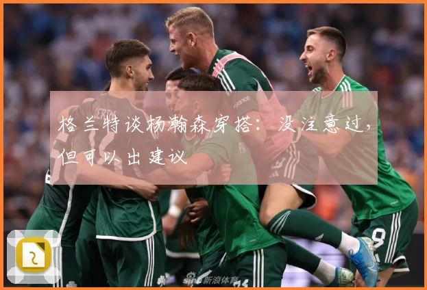 格兰特谈杨瀚森穿搭：没注意过，但可以出建议