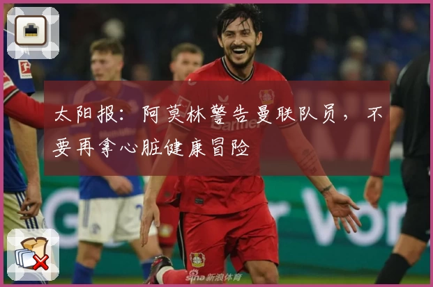 太阳报:阿莫林警告曼联队员,不要再拿心脏健康冒险