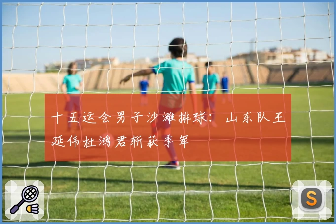 十五运会男子沙滩排球:山东队王延伟杜鸿君斩获季军