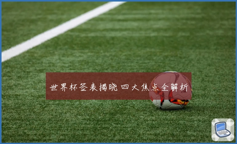 世界杯签表揭晓 四大焦点全解析