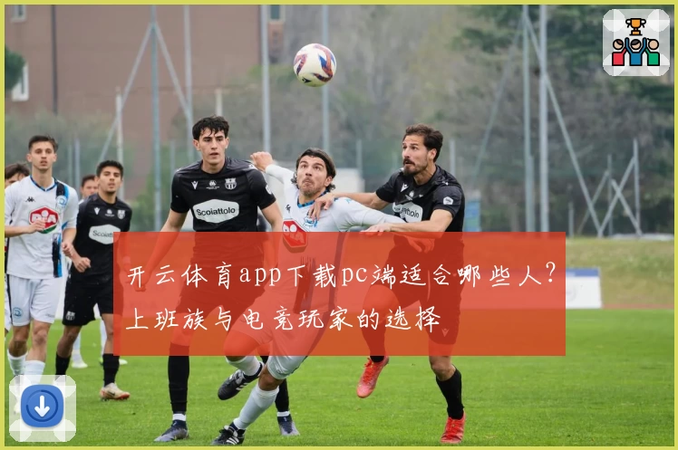 开云体育app下载pc端适合哪些人？上班族与电竞玩家的选择