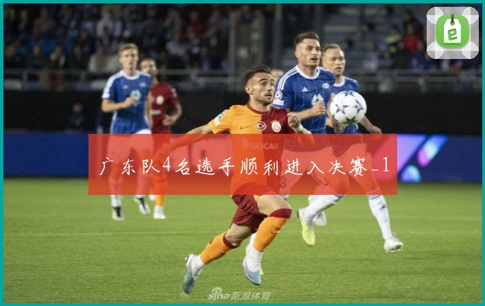 广东队4名选手顺利进入决赛_1