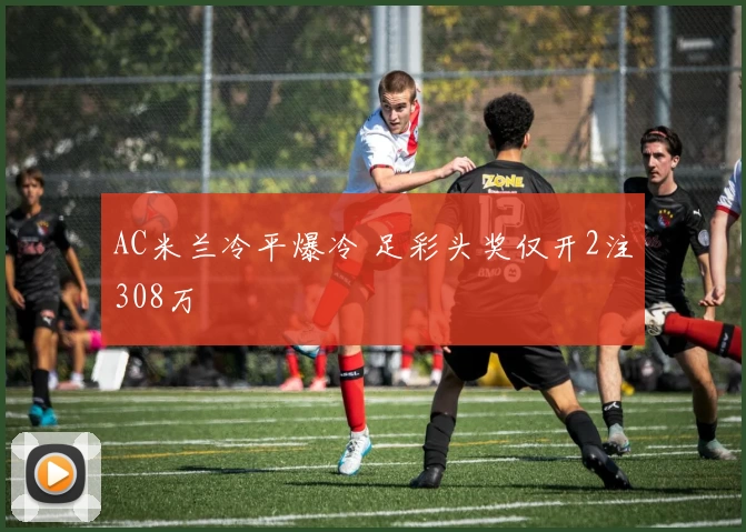 AC米兰冷平爆冷 足彩头奖仅开2注308万
