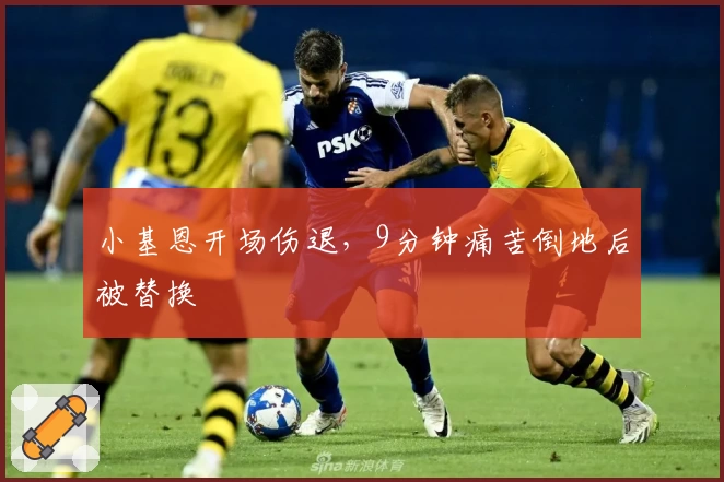 小基恩开场伤退，9分钟痛苦倒地后被替换