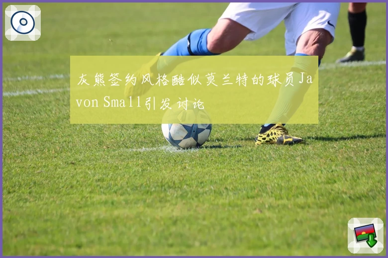 灰熊签约风格酷似莫兰特的球员Javon Small引发讨论