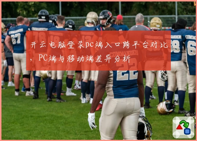 开云电脑登录pc端入口跨平台对比，PC端与移动端差异分析