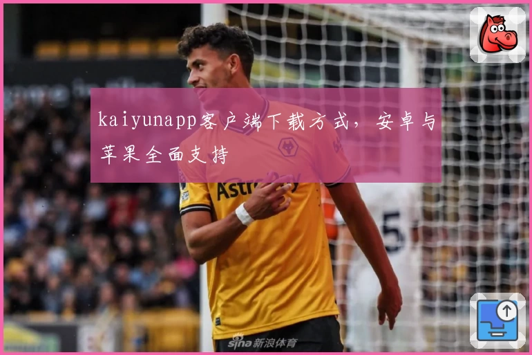 kaiyunapp客户端下载方式，安卓与苹果全面支持