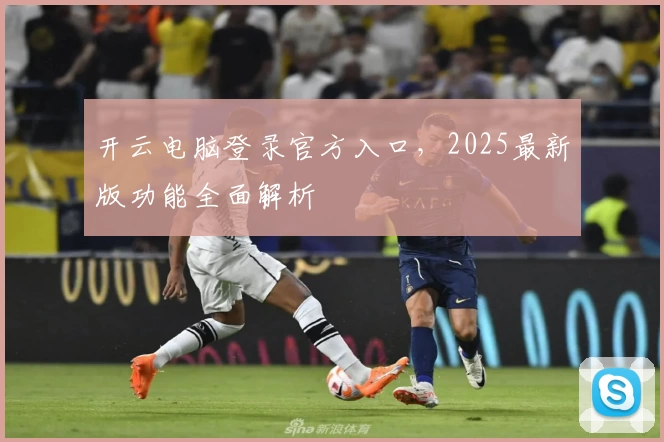 开云电脑登录官方入口，2025最新版功能全面解析