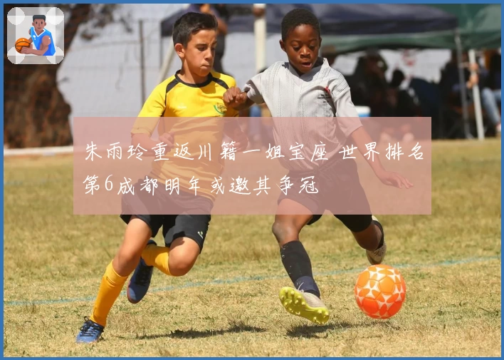 朱雨玲重返川籍一姐宝座 世界排名第6成都明年或邀其争冠