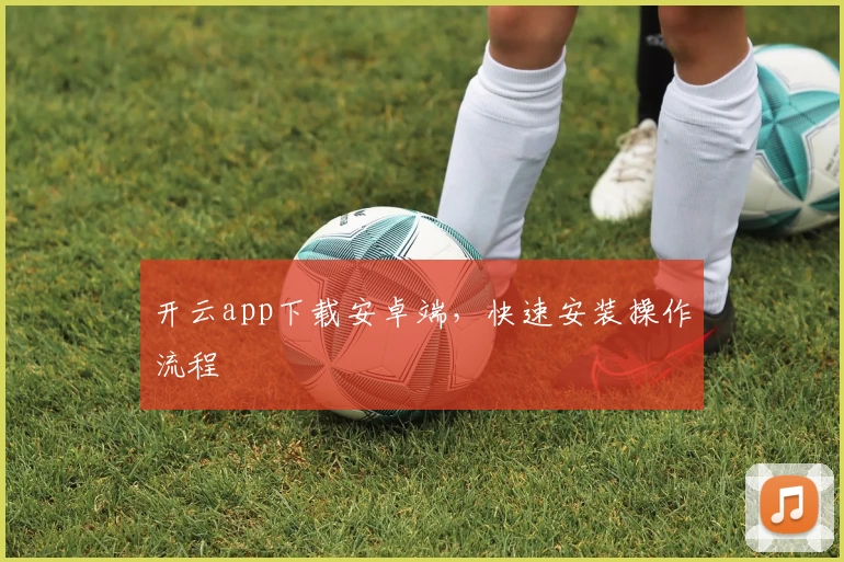 开云app下载安卓端，快速安装操作流程