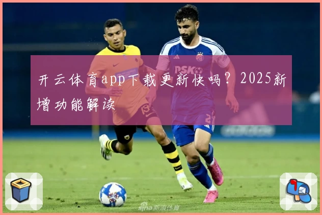 开云体育app下载更新快吗？2025新增功能解读