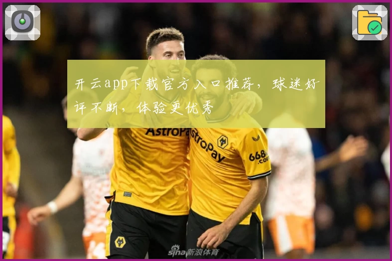 开云app下载官方入口推荐，球迷好评不断，体验更优秀