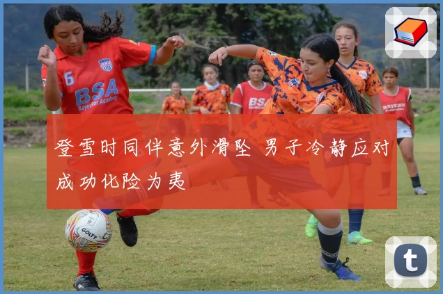 登雪时同伴意外滑坠 男子冷静应对成功化险为夷