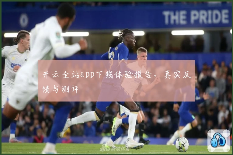 开云全站app下载体验报告，真实反馈与测评