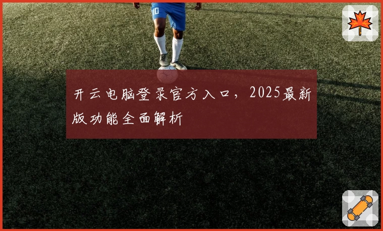 开云电脑登录官方入口，2025最新版功能全面解析
