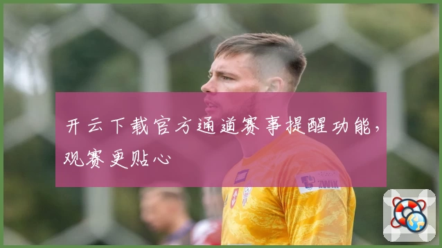 开云下载官方通道赛事提醒功能，观赛更贴心