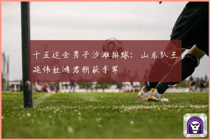 十五运会男子沙滩排球：山东队王延伟杜鸿君斩获季军