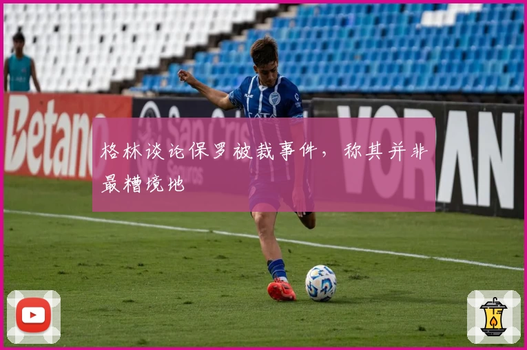 格林谈论保罗被裁事件，称其并非最糟境地