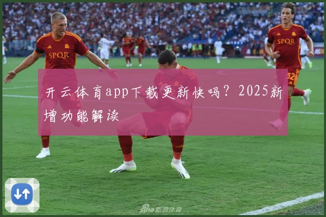 开云体育app下载更新快吗？2025新增功能解读