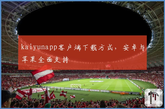 kaiyunapp客户端下载方式，安卓与苹果全面支持