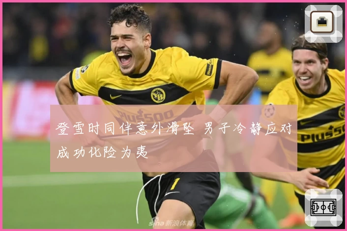 登雪时同伴意外滑坠 男子冷静应对成功化险为夷