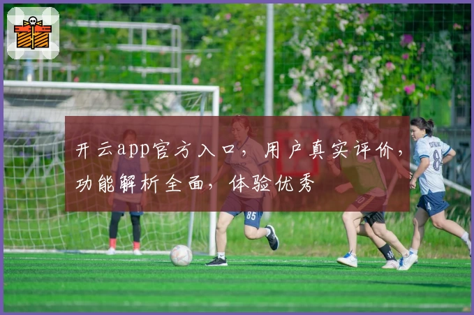 开云app官方入口，用户真实评价，功能解析全面，体验优秀