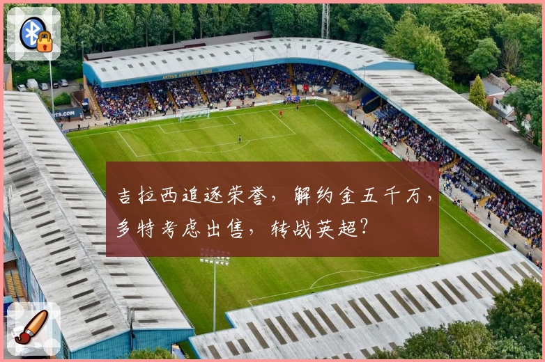 吉拉西追逐荣誉,解约金五千万,多特考虑出售,转战英超?