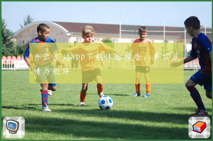 开云全站app下载体验报告，真实反馈与测评
