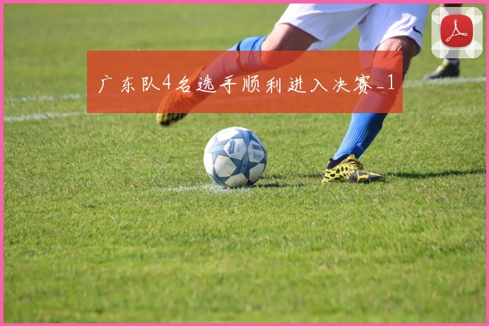 广东队4名选手顺利进入决赛_1