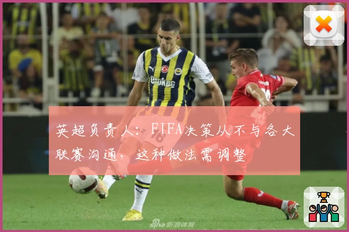 英超负责人:FIFA决策从不与各大联赛沟通,这种做法需调整