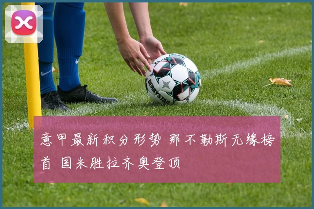 意甲最新积分形势 那不勒斯无缘榜首 国米胜拉齐奥登顶