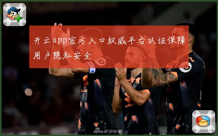 开云app官方入口权威平台认证保障用户隐私安全